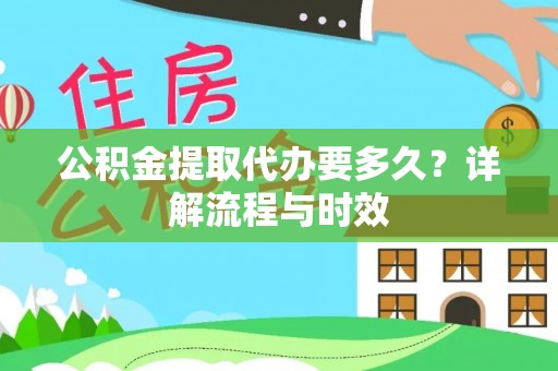 罗定公积金提取代办要多久？详解流程与时效