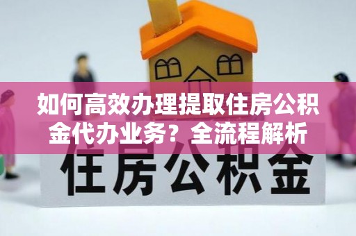 罗定如何高效办理提取住房公积金代办业务？全流程解析