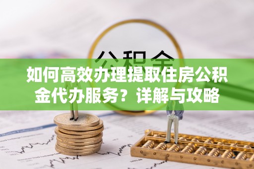 罗定如何高效办理提取住房公积金代办服务？详解与攻略