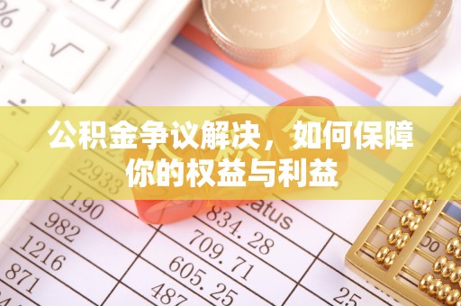 罗定公积金争议解决，如何保障你的权益与利益
