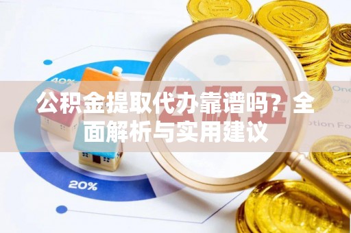 罗定公积金提取代办靠谱吗？全面解析与实用建议