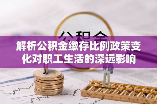 罗定解析公积金缴存比例政策变化对职工生活的深远影响