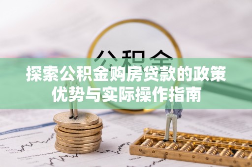 罗定探索公积金购房贷款的政策优势与实际操作指南
