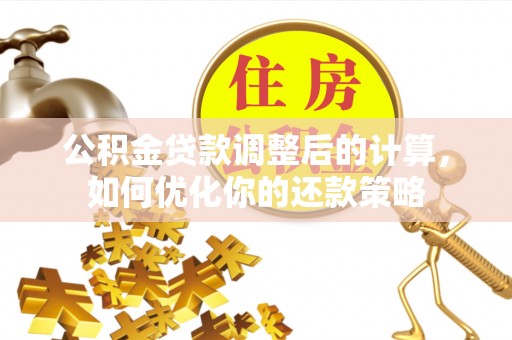 罗定公积金贷款调整后的计算，如何优化你的还款策略
