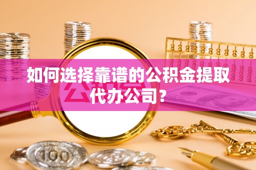罗定如何选择靠谱的公积金提取代办公司？