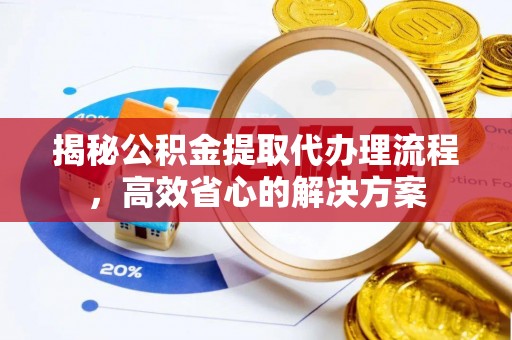 罗定揭秘公积金提取代办理流程，高效省心的解决方案