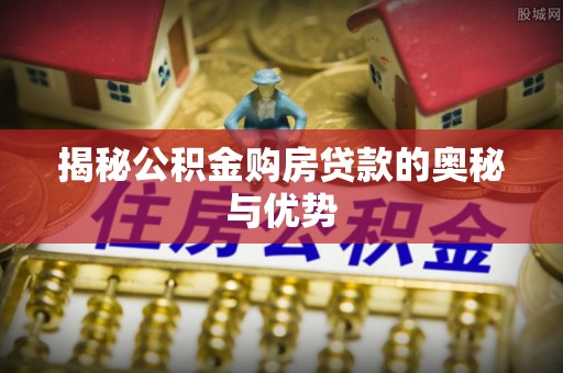 罗定揭秘公积金购房贷款的奥秘与优势