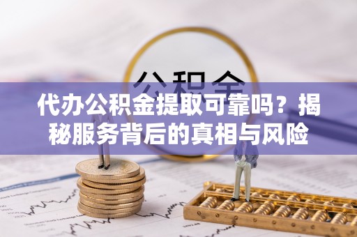罗定代办公积金提取可靠吗？揭秘服务背后的真相与风险