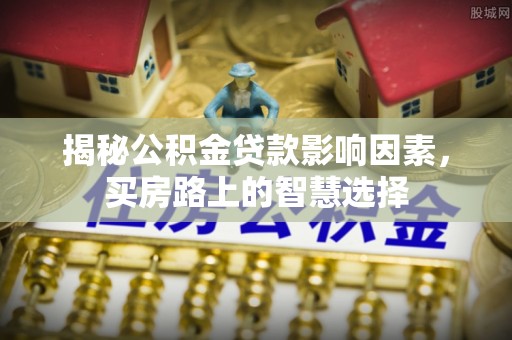 罗定揭秘公积金贷款影响因素，买房路上的智慧选择