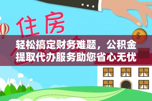 罗定轻松搞定财务难题，公积金提取代办服务助您省心无忧