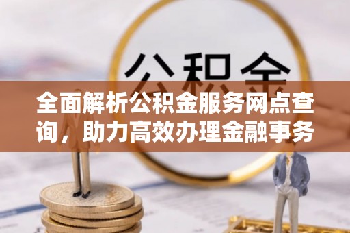 罗定全面解析公积金服务网点查询，助力高效办理金融事务
