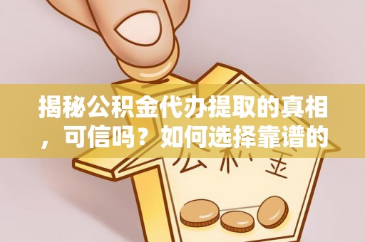 罗定揭秘公积金代办提取的真相，可信吗？如何选择靠谱的服务商？