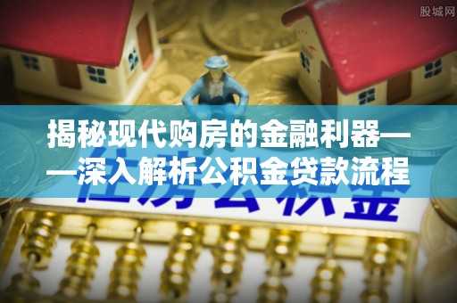 罗定揭秘现代购房的金融利器——深入解析公积金贷款流程