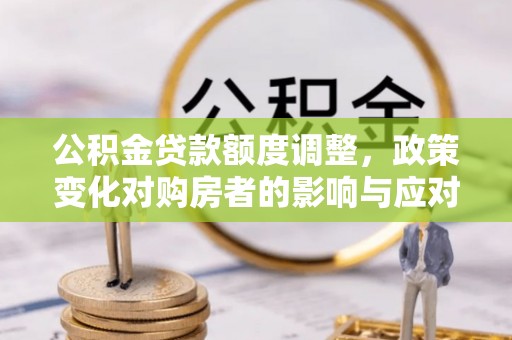 罗定公积金贷款额度调整，政策变化对购房者的影响与应对策略
