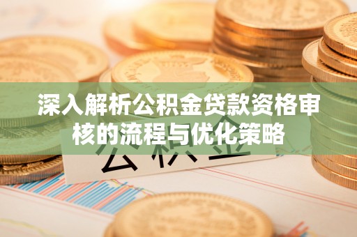 罗定深入解析公积金贷款资格审核的流程与优化策略