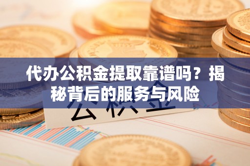 罗定代办公积金提取靠谱吗？揭秘背后的服务与风险