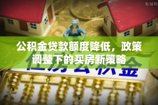 罗定公积金贷款额度降低，政策调整下的买房新策略