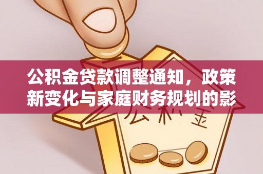 罗定公积金贷款调整通知，政策新变化与家庭财务规划的影响