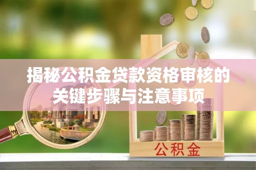 罗定揭秘公积金贷款资格审核的关键步骤与注意事项