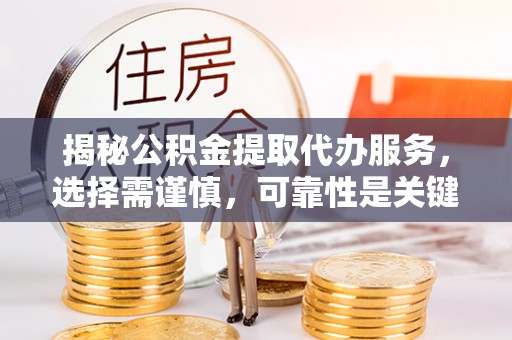 罗定揭秘公积金提取代办服务，选择需谨慎，可靠性是关键