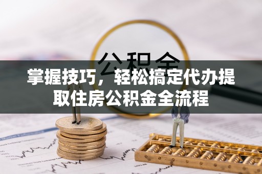 罗定掌握技巧，轻松搞定代办提取住房公积金全流程