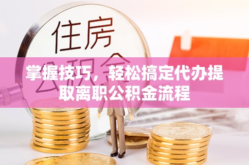 罗定掌握技巧，轻松搞定代办提取离职公积金流程