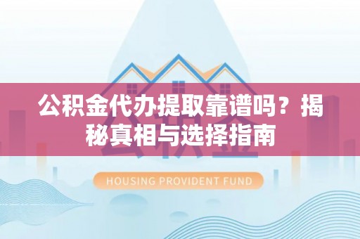 罗定公积金代办提取靠谱吗？揭秘真相与选择指南