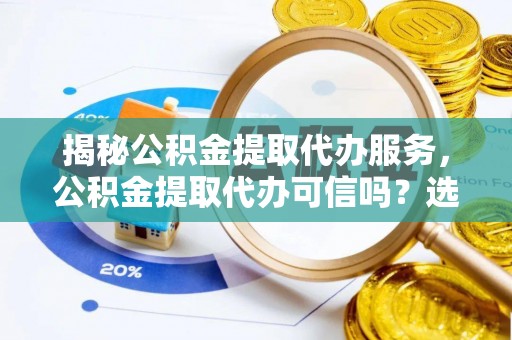 罗定揭秘公积金提取代办服务，公积金提取代办可信吗？选择前你需要知道的真相