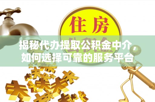 罗定揭秘代办提取公积金中介，如何选择可靠的服务平台