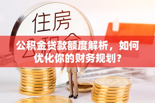 罗定公积金贷款额度解析，如何优化你的财务规划？
