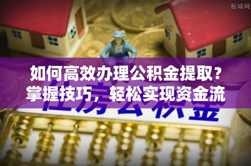 罗定如何高效办理公积金提取？掌握技巧，轻松实现资金流动
