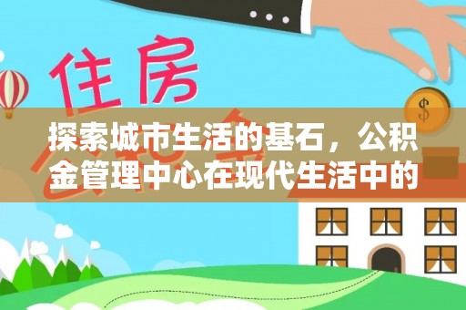 罗定探索城市生活的基石，公积金管理中心在现代生活中的重要角色