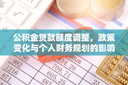 罗定公积金贷款额度调整，政策变化与个人财务规划的影响分析