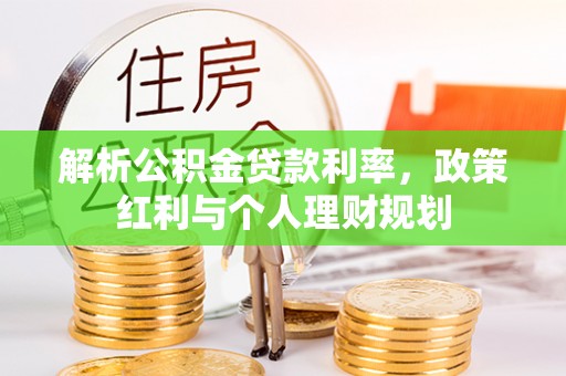 罗定解析公积金贷款利率，政策红利与个人理财规划