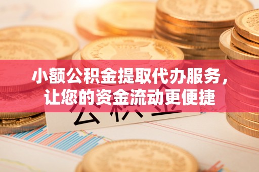 罗定小额公积金提取代办服务，让您的资金流动更便捷
