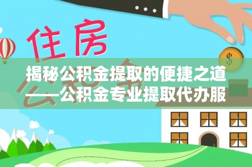 罗定揭秘公积金提取的便捷之道——公积金专业提取代办服务解析