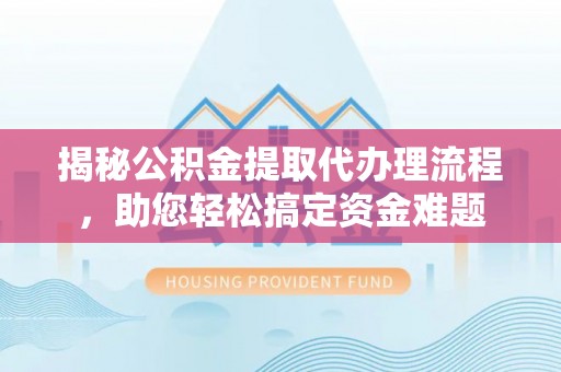 罗定揭秘公积金提取代办理流程，助您轻松搞定资金难题