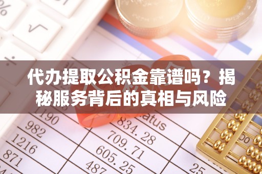罗定代办提取公积金靠谱吗？揭秘服务背后的真相与风险