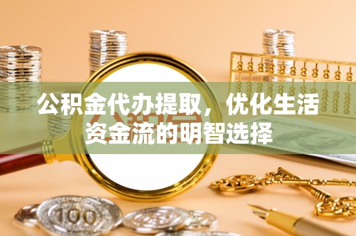 罗定公积金代办提取，优化生活资金流的明智选择