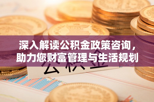 罗定深入解读公积金政策咨询，助力您财富管理与生活规划