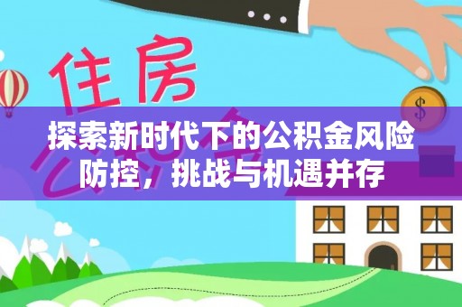 罗定探索新时代下的公积金风险防控，挑战与机遇并存