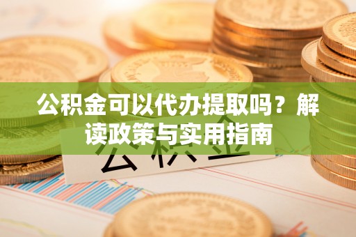 罗定公积金可以代办提取吗？解读政策与实用指南