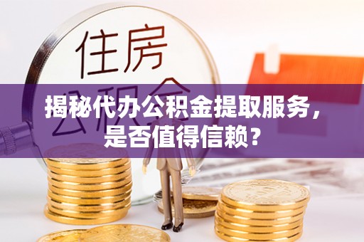 罗定揭秘代办公积金提取服务，是否值得信赖？