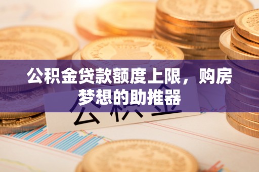 罗定公积金贷款额度上限，购房梦想的助推器