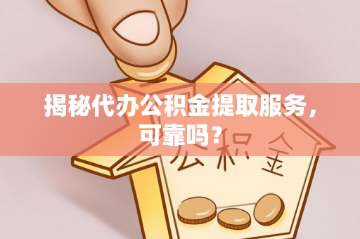 罗定揭秘代办公积金提取服务，可靠吗？