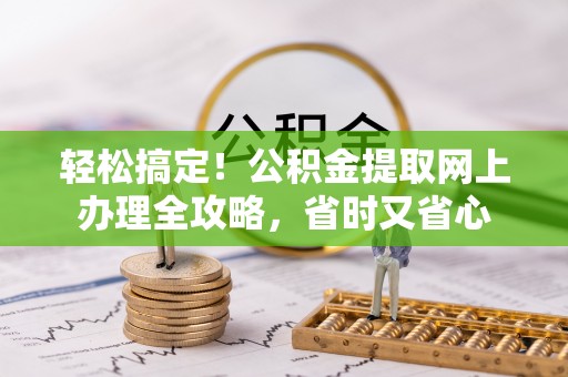 罗定轻松搞定！公积金提取网上办理全攻略，省时又省心