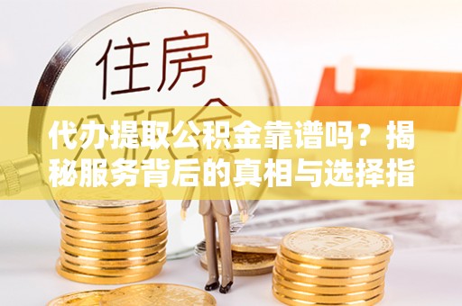 罗定代办提取公积金靠谱吗？揭秘服务背后的真相与选择指南