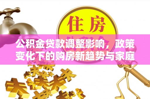罗定公积金贷款调整影响，政策变化下的购房新趋势与家庭财务规划