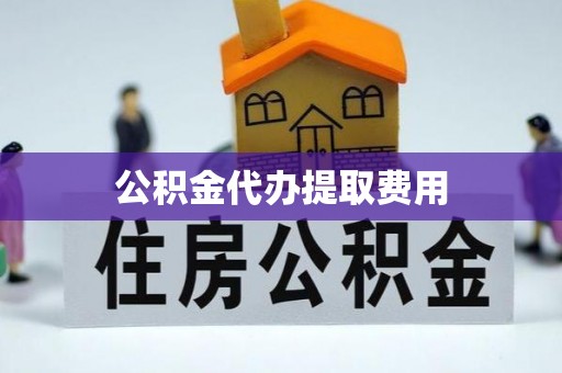 罗定公积金代办提取费用
