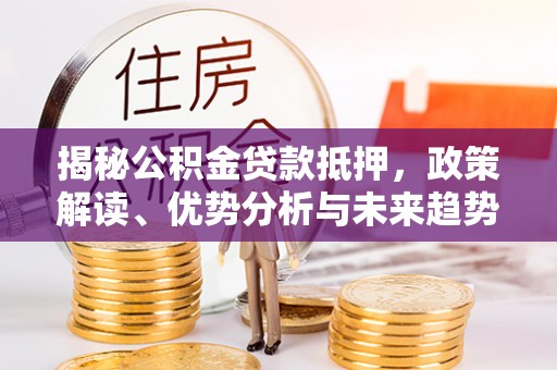 罗定揭秘公积金贷款抵押，政策解读、优势分析与未来趋势